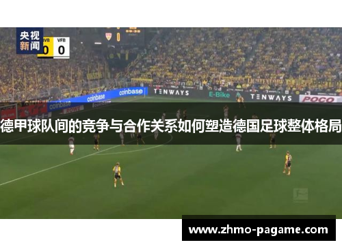 德甲球队间的竞争与合作关系如何塑造德国足球整体格局 德甲球队间的竞争与合作关系如何塑造德国足球整体格局