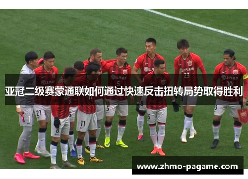 亚冠二级赛蒙通联如何通过快速反击扭转局势取得胜利 亚冠二级赛蒙通联如何通过快速反击扭转局势取得胜利