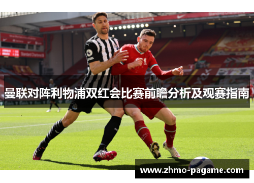 曼联对阵利物浦双红会比赛前瞻分析及观赛指南 曼联对阵利物浦双红会比赛前瞻分析及观赛指南