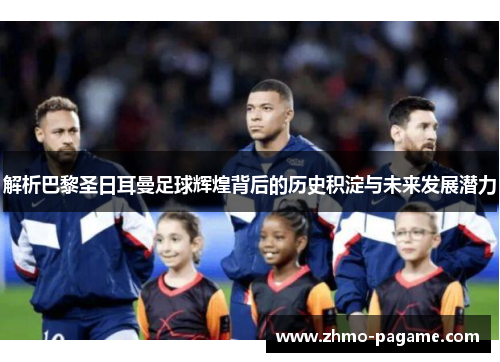 解析巴黎圣日耳曼足球辉煌背后的历史积淀与未来发展潜力 解析巴黎圣日耳曼足球辉煌背后的历史积淀与未来发展潜力