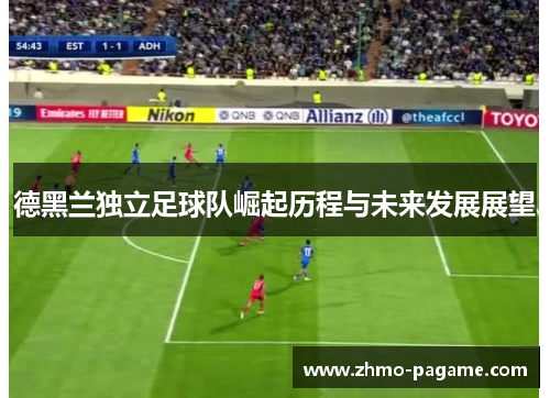 德黑兰独立足球队崛起历程与未来发展展望 德黑兰独立足球队崛起历程与未来发展展望