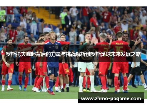 罗斯托夫崛起背后的力量与挑战解析俄罗斯足球未来发展之路 罗斯托夫崛起背后的力量与挑战解析俄罗斯足球未来发展之路