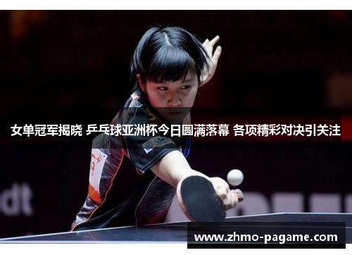 女单冠军揭晓 乒乓球亚洲杯今日圆满落幕 各项精彩对决引关注 女单冠军揭晓 乒乓球亚洲杯今日圆满落幕 各项精彩对决引关注
