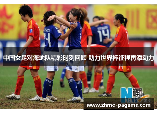 中国女足对海地队精彩时刻回顾 助力世界杯征程再添动力 中国女足对海地队精彩时刻回顾 助力世界杯征程再添动力