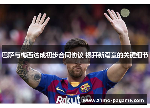 巴萨与梅西达成初步合同协议 揭开新篇章的关键细节 巴萨与梅西达成初步合同协议 揭开新篇章的关键细节