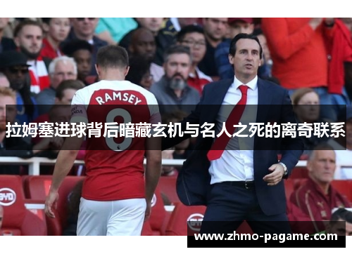拉姆塞进球背后暗藏玄机与名人之死的离奇联系 拉姆塞进球背后暗藏玄机与名人之死的离奇联系