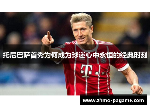 托尼巴萨首秀为何成为球迷心中永恒的经典时刻 托尼巴萨首秀为何成为球迷心中永恒的经典时刻
