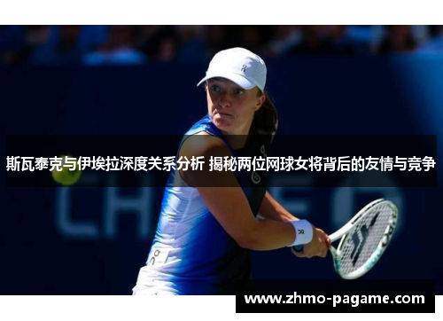 斯瓦泰克与伊埃拉深度关系分析 揭秘两位网球女将背后的友情与竞争 斯瓦泰克与伊埃拉深度关系分析 揭秘两位网球女将背后的友情与竞争