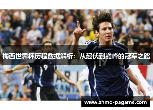 梅西世界杯历程数据解析:从起伏到巅峰的冠军之路 梅西世界杯历程数据解析:从起伏到巅峰的冠军之路