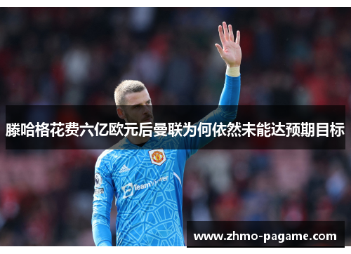滕哈格花费六亿欧元后曼联为何依然未能达预期目标 滕哈格花费六亿欧元后曼联为何依然未能达预期目标