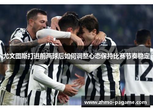 尤文图斯打进前两球后如何调整心态保持比赛节奏稳定 尤文图斯打进前两球后如何调整心态保持比赛节奏稳定