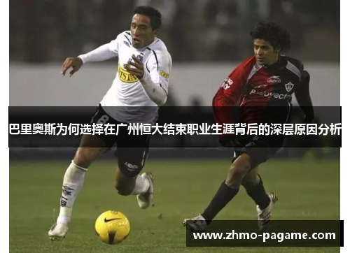 巴里奥斯为何选择在广州恒大结束职业生涯背后的深层原因分析 巴里奥斯为何选择在广州恒大结束职业生涯背后的深层原因分析