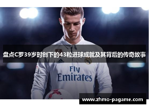盘点C罗39岁时创下的43粒进球成就及其背后的传奇故事 盘点C罗39岁时创下的43粒进球成就及其背后的传奇故事