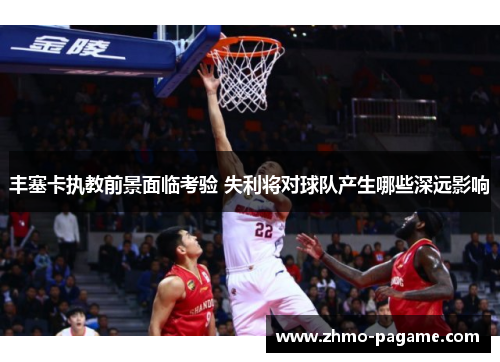 丰塞卡执教前景面临考验 失利将对球队产生哪些深远影响 丰塞卡执教前景面临考验 失利将对球队产生哪些深远影响