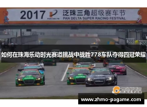 如何在珠海乐动时光赛道挑战中战胜778车队夺得四冠荣耀 如何在珠海乐动时光赛道挑战中战胜778车队夺得四冠荣耀