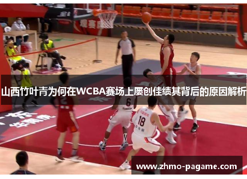 山西竹叶青为何在WCBA赛场上屡创佳绩其背后的原因解析 山西竹叶青为何在WCBA赛场上屡创佳绩其背后的原因解析