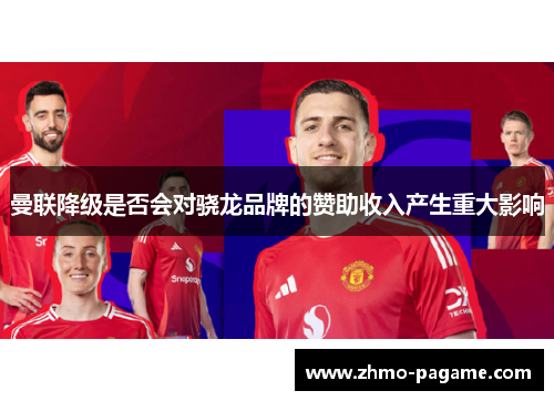 曼联降级是否会对骁龙品牌的赞助收入产生重大影响 曼联降级是否会对骁龙品牌的赞助收入产生重大影响