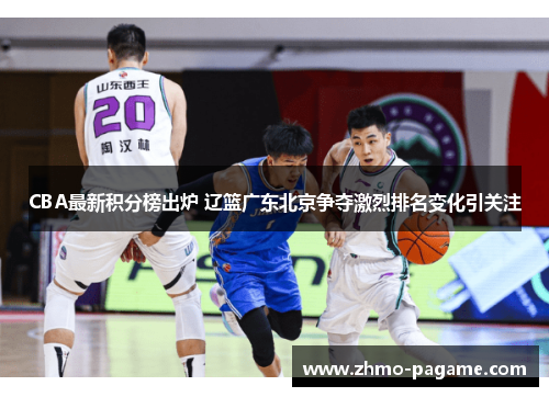 CBA最新积分榜出炉 辽篮广东北京争夺激烈排名变化引关注 CBA最新积分榜出炉 辽篮广东北京争夺激烈排名变化引关注