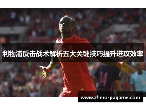 利物浦反击战术解析五大关键技巧提升进攻效率