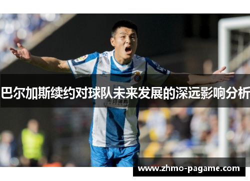 巴尔加斯续约对球队未来发展的深远影响分析 巴尔加斯续约对球队未来发展的深远影响分析