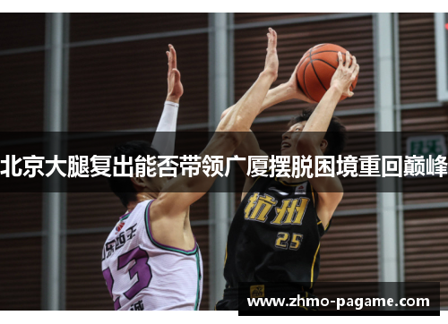 北京大腿复出能否带领广厦摆脱困境重回巅峰 北京大腿复出能否带领广厦摆脱困境重回巅峰