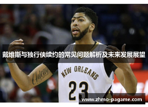 戴维斯与独行侠续约的常见问题解析及未来发展展望 戴维斯与独行侠续约的常见问题解析及未来发展展望