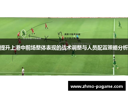提升上港中前场整体表现的战术调整与人员配置策略分析 提升上港中前场整体表现的战术调整与人员配置策略分析