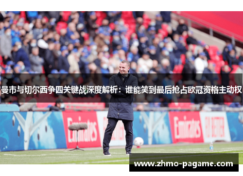 曼市与切尔西争四关键战深度解析:谁能笑到最后抢占欧冠资格主动权 曼市与切尔西争四关键战深度解析:谁能笑到最后抢占欧冠资格主动权
