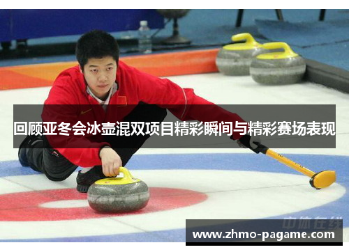 回顾亚冬会冰壶混双项目精彩瞬间与精彩赛场表现 回顾亚冬会冰壶混双项目精彩瞬间与精彩赛场表现