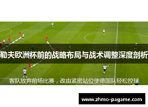 勒夫欧洲杯前的战略布局与战术调整深度剖析 勒夫欧洲杯前的战略布局与战术调整深度剖析