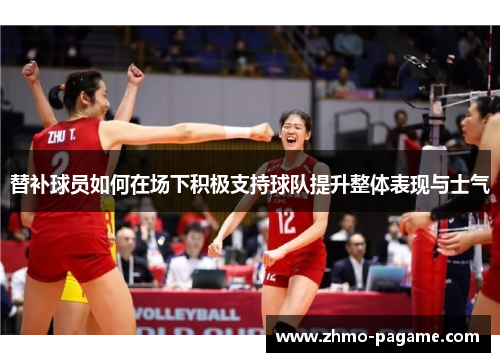 替补球员如何在场下积极支持球队提升整体表现与士气 替补球员如何在场下积极支持球队提升整体表现与士气