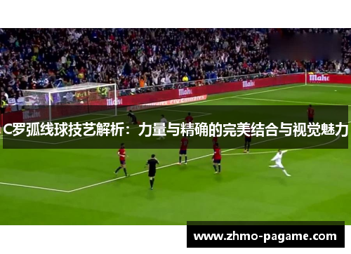 C罗弧线球技艺解析:力量与精确的完美结合与视觉魅力 C罗弧线球技艺解析:力量与精确的完美结合与视觉魅力