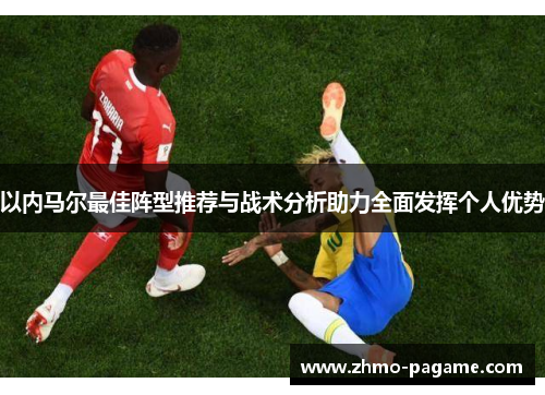以内马尔最佳阵型推荐与战术分析助力全面发挥个人优势 以内马尔最佳阵型推荐与战术分析助力全面发挥个人优势