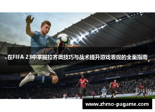 在FIFA 23中掌握拉齐奥技巧与战术提升游戏表现的全面指南 在FIFA 23中掌握拉齐奥技巧与战术提升游戏表现的全面指南
