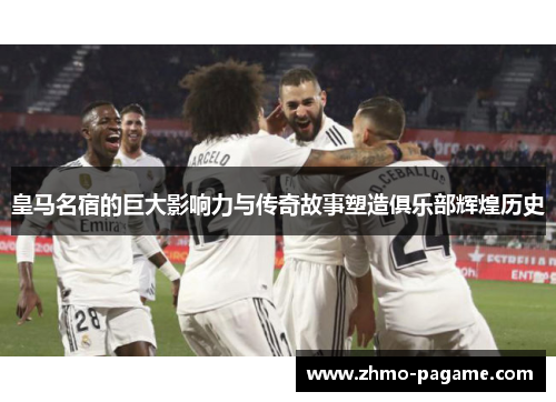 皇马名宿的巨大影响力与传奇故事塑造俱乐部辉煌历史 皇马名宿的巨大影响力与传奇故事塑造俱乐部辉煌历史