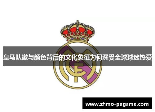 皇马队徽与颜色背后的文化象征为何深受全球球迷热爱 皇马队徽与颜色背后的文化象征为何深受全球球迷热爱