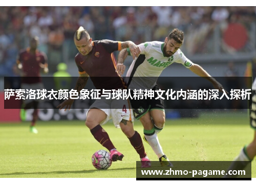 萨索洛球衣颜色象征与球队精神文化内涵的深入探析 萨索洛球衣颜色象征与球队精神文化内涵的深入探析