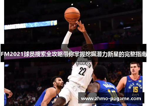 FM2021球员搜索全攻略带你掌握挖掘潜力新星的完整指南