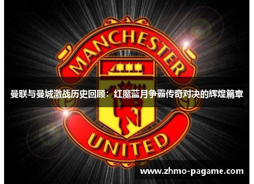 曼联与曼城激战历史回顾:红魔蓝月争霸传奇对决的辉煌篇章 曼联与曼城激战历史回顾:红魔蓝月争霸传奇对决的辉煌篇章