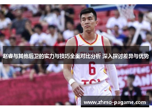 赵睿与其他后卫的实力与技巧全面对比分析 深入探讨差异与优势 赵睿与其他后卫的实力与技巧全面对比分析 深入探讨差异与优势