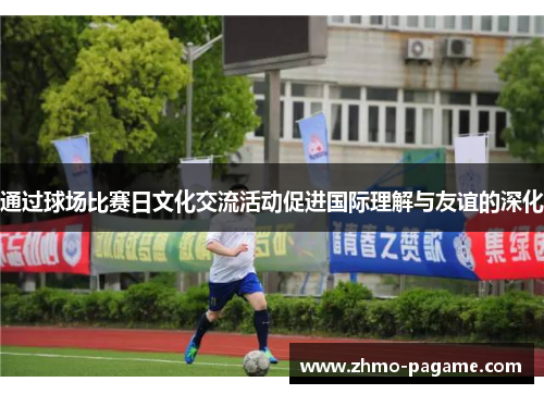 通过球场比赛日文化交流活动促进国际理解与友谊的深化 通过球场比赛日文化交流活动促进国际理解与友谊的深化