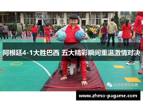 阿根廷4-1大胜巴西 五大精彩瞬间重温激情对决 阿根廷4-1大胜巴西 五大精彩瞬间重温激情对决