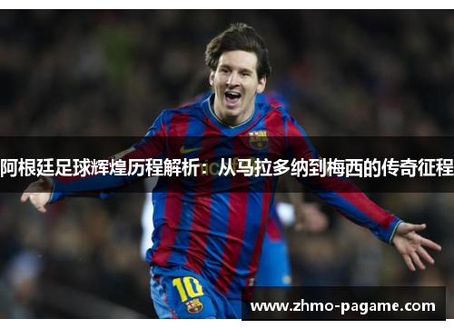 阿根廷足球辉煌历程解析:从马拉多纳到梅西的传奇征程 阿根廷足球辉煌历程解析:从马拉多纳到梅西的传奇征程