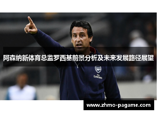 阿森纳新体育总监罗西基前景分析及未来发展路径展望