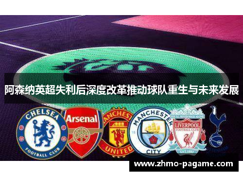 阿森纳英超失利后深度改革推动球队重生与未来发展 阿森纳英超失利后深度改革推动球队重生与未来发展