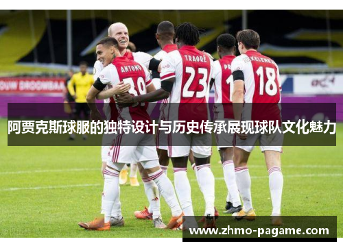 阿贾克斯球服的独特设计与历史传承展现球队文化魅力