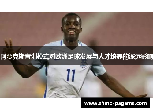 阿贾克斯青训模式对欧洲足球发展与人才培养的深远影响 阿贾克斯青训模式对欧洲足球发展与人才培养的深远影响