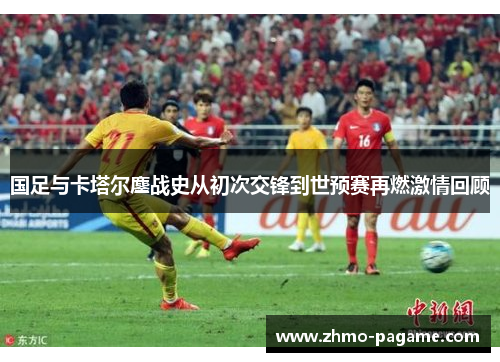 国足与卡塔尔鏖战史从初次交锋到世预赛再燃激情回顾