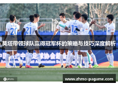 莫塔带领球队赢得冠军杯的策略与技巧深度解析 莫塔带领球队赢得冠军杯的策略与技巧深度解析