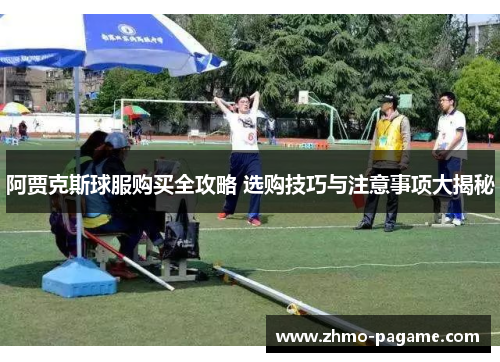 阿贾克斯球服购买全攻略 选购技巧与注意事项大揭秘 阿贾克斯球服购买全攻略 选购技巧与注意事项大揭秘